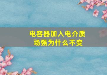 电容器加入电介质 场强为什么不变